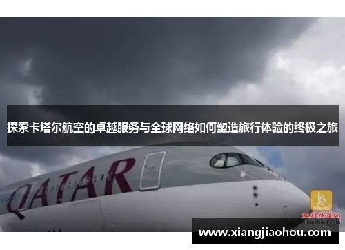 探索卡塔尔航空的卓越服务与全球网络如何塑造旅行体验的终极之旅