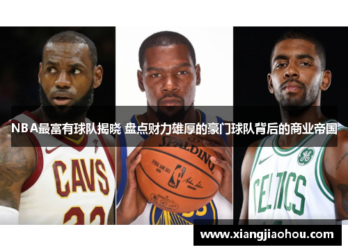 NBA最富有球队揭晓 盘点财力雄厚的豪门球队背后的商业帝国