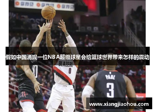 假如中国涌现一位NBA超级球星会给篮球世界带来怎样的震动